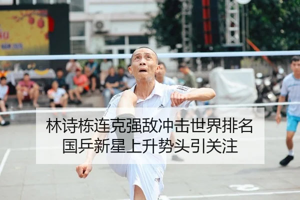 林诗栋连克强敌冲击世界排名 国乒新星上升势头引关注