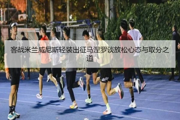 客战米兰威尼斯轻装出征马涅罗谈放松心态与取分之道