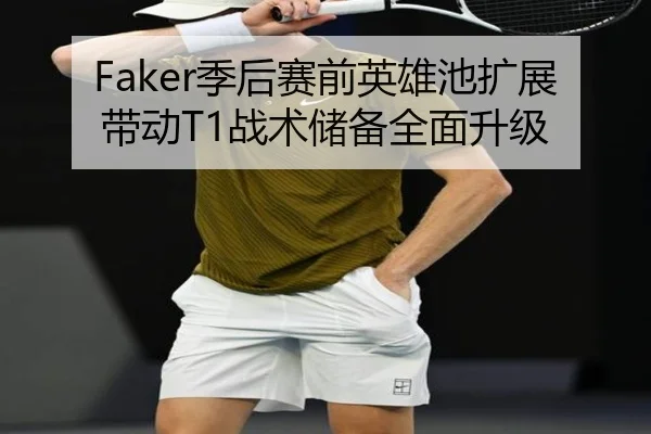 Faker季后赛前英雄池扩展带动T1战术储备全面升级