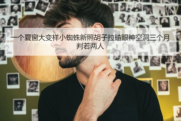 一个夏窗大变样小蜘蛛新照胡子拉碴眼神空洞三个月判若两人