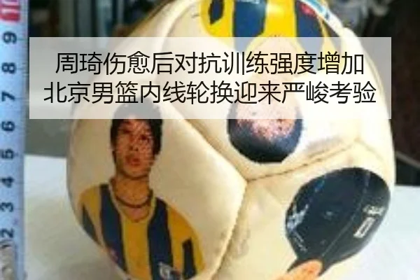 周琦伤愈后对抗训练强度增加 北京男篮内线轮换迎来严峻考验