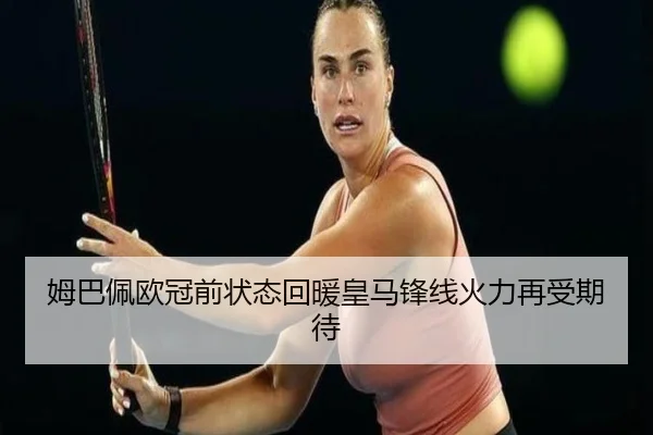 姆巴佩欧冠前状态回暖皇马锋线火力再受期待